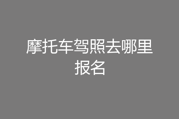 摩托车驾照去哪里报名