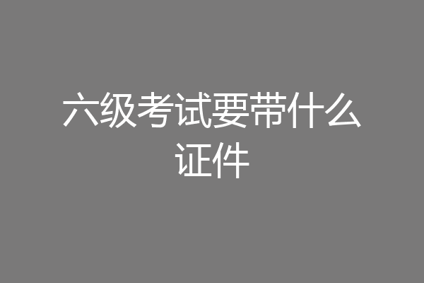 六级考试要带什么证件