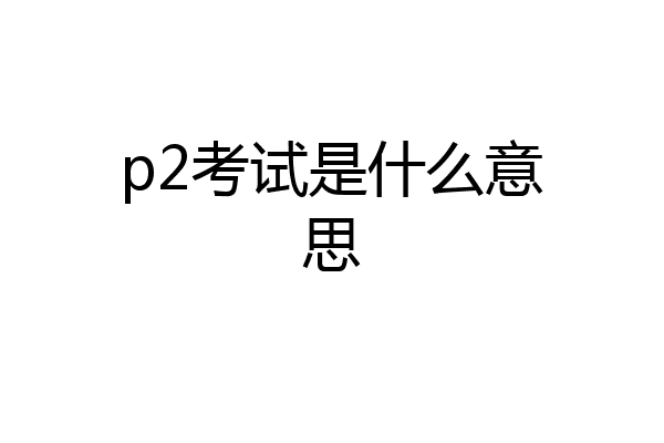 p2考试是什么意思