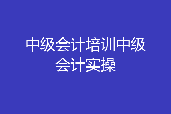 中级会计培训中级会计实操