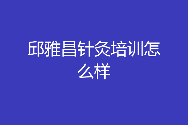 邱雅昌针灸培训怎么样