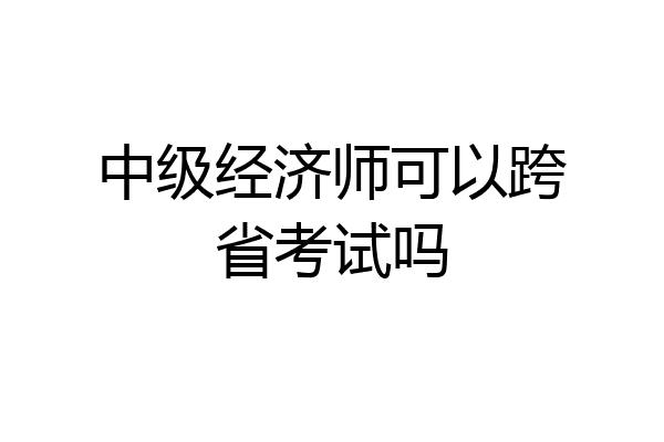 中级经济师可以跨省考试吗