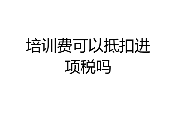 培训费可以抵扣进项税吗