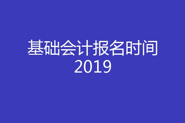 基础会计报名时间2019