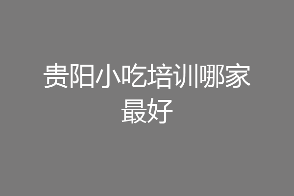 贵阳小吃培训哪家最好