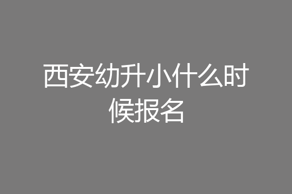 西安幼升小什么时候报名