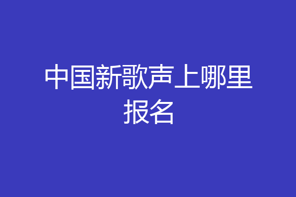 中国新歌声上哪里报名
