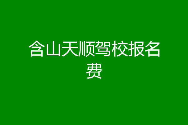 含山天顺驾校报名费