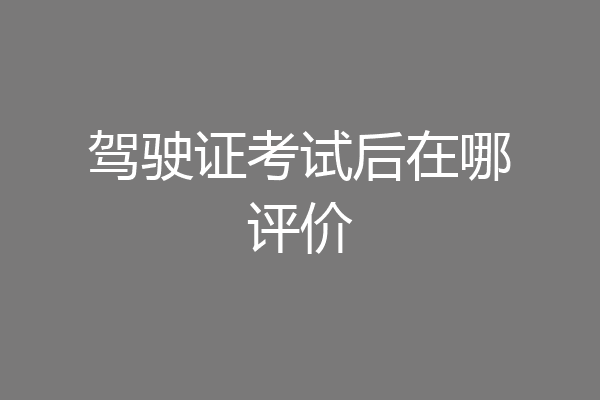 驾驶证考试后在哪评价