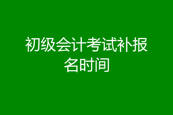 初级会计考试补报名时间