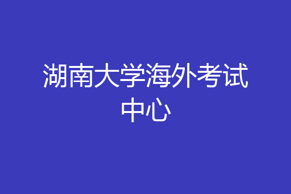 湖南大学海外考试中心