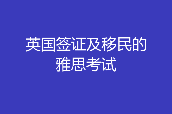 英国签证及移民的雅思考试