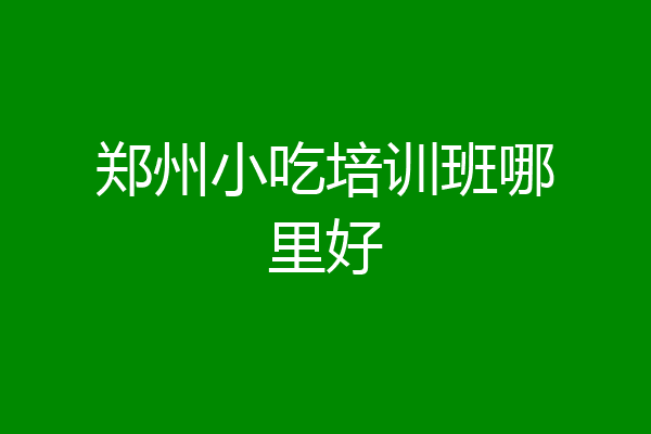 郑州小吃培训班哪里好