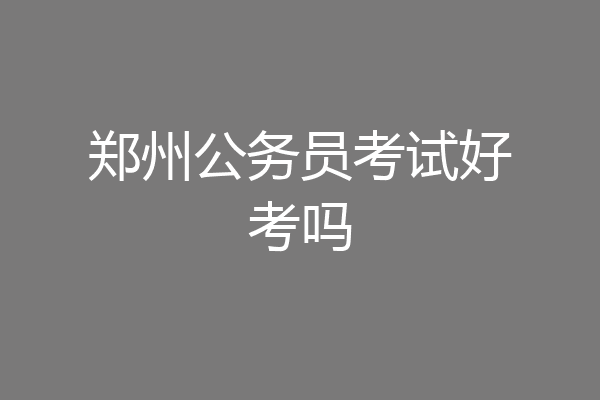郑州公务员考试好考吗