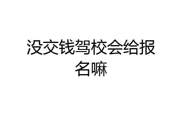 没交钱驾校会给报名嘛