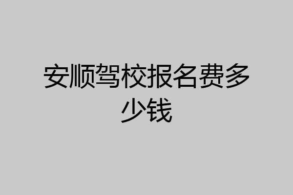 安顺驾校报名费多少钱