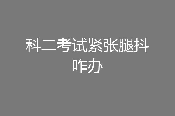 科二考试紧张腿抖咋办