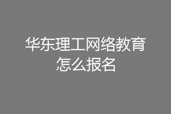 华东理工网络教育怎么报名