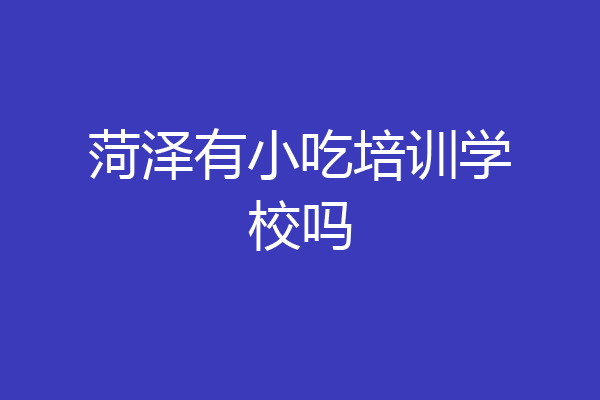 菏泽有小吃培训学校吗