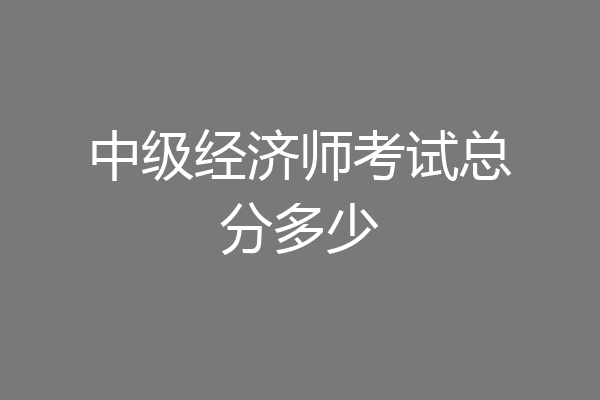 中级经济师考试总分多少