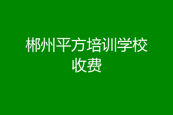 郴州平方培训学校收费