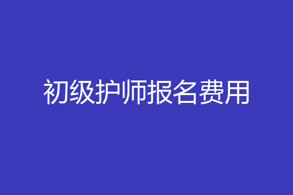 初级护师报名费用