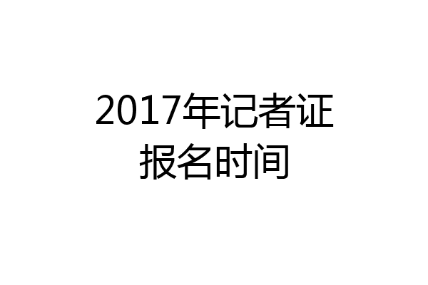 2017年记者证报名时间