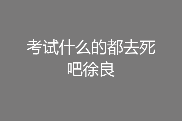 考试什么的都去死吧徐良