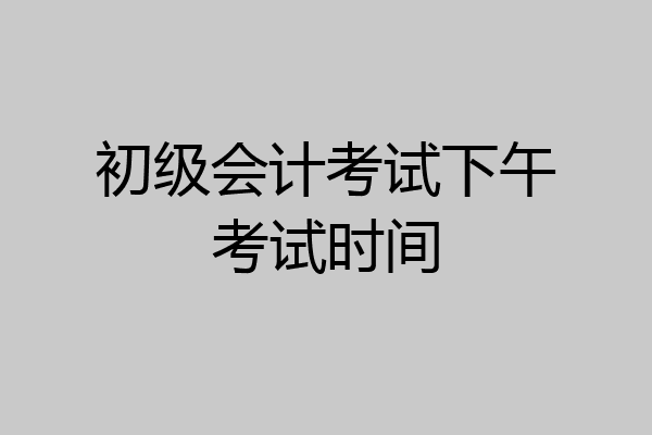 初级会计考试下午考试时间