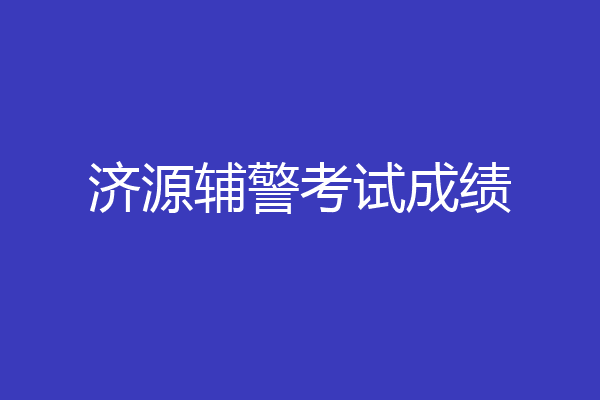 济源辅警考试成绩