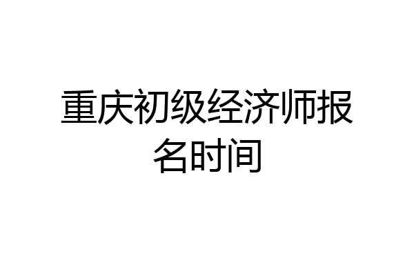 重庆初级经济师报名时间