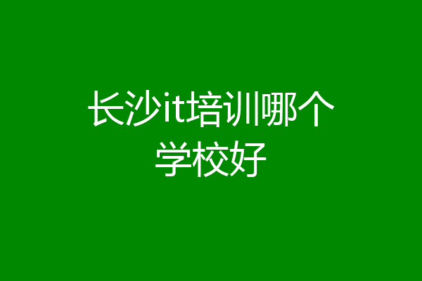 长沙it培训哪个学校好