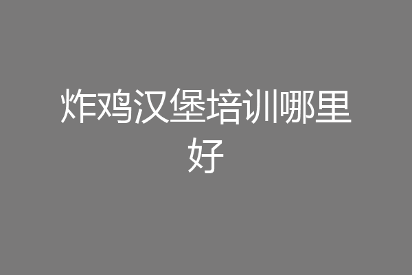 炸鸡汉堡培训哪里好