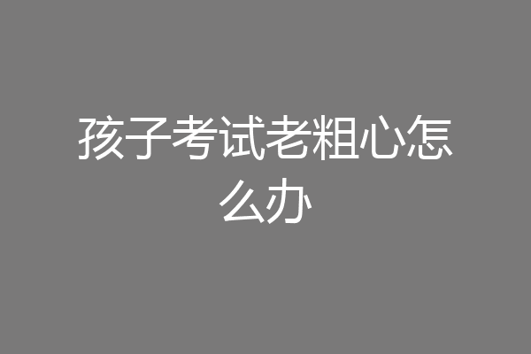 孩子考试老粗心怎么办