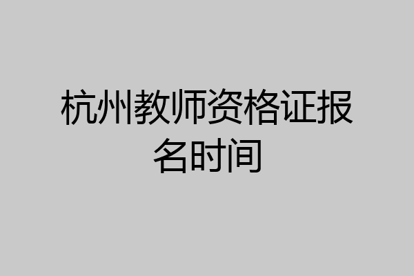 杭州教师资格证报名时间