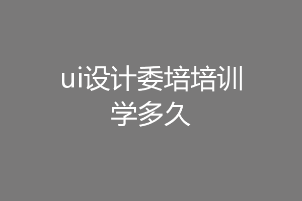 ui设计委培培训学多久