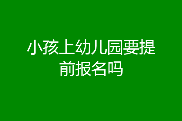 小孩上幼儿园要提前报名吗