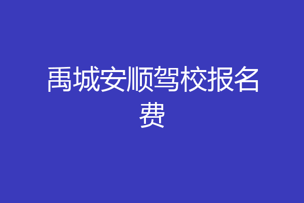 禹城安顺驾校报名费