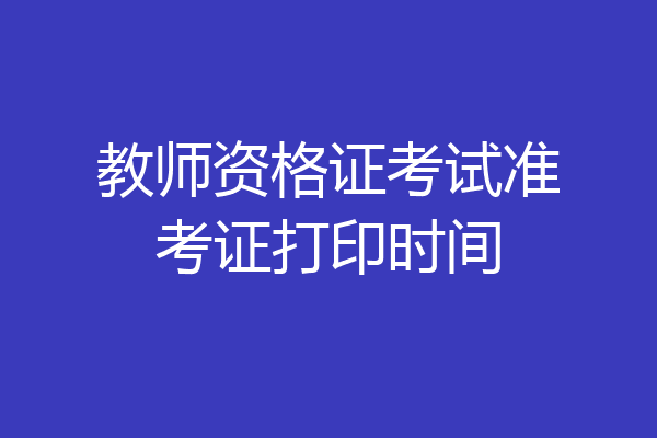 教师资格证考试准考证打印时间