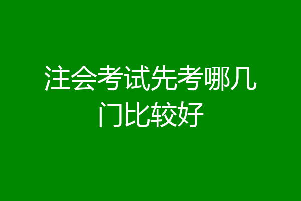 注会考试先考哪几门比较好