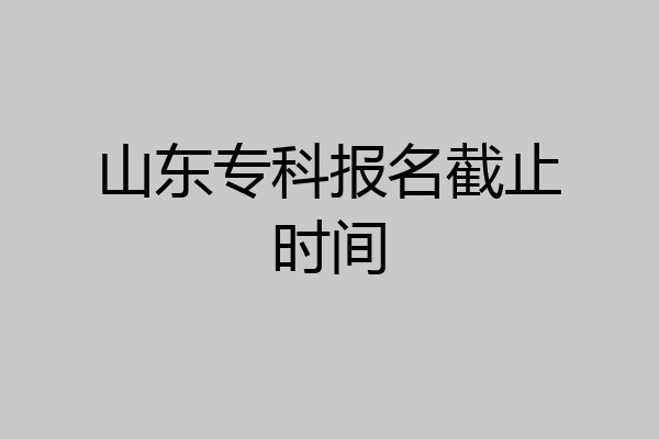山东专科报名截止时间