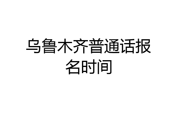 乌鲁木齐普通话报名时间