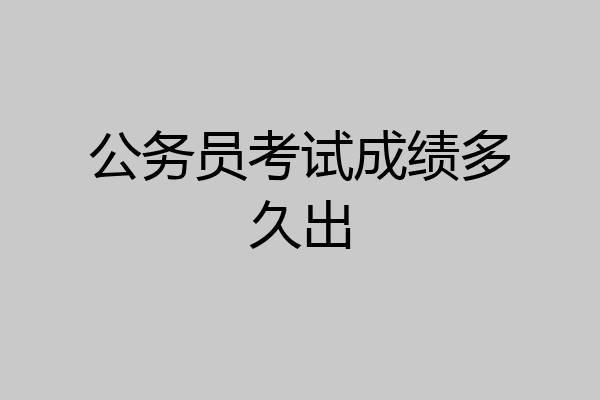 公务员考试成绩多久出