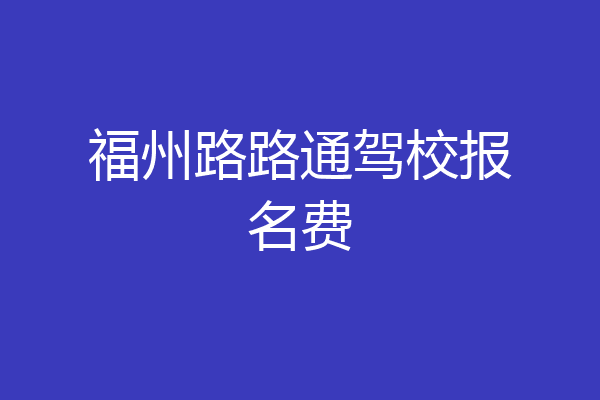 福州路路通驾校报名费