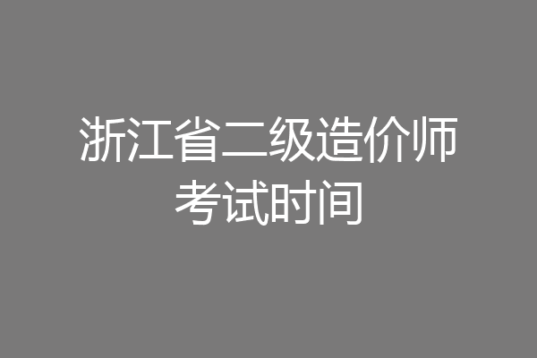 浙江省二级造价师考试时间