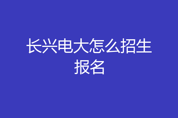 长兴电大怎么招生报名