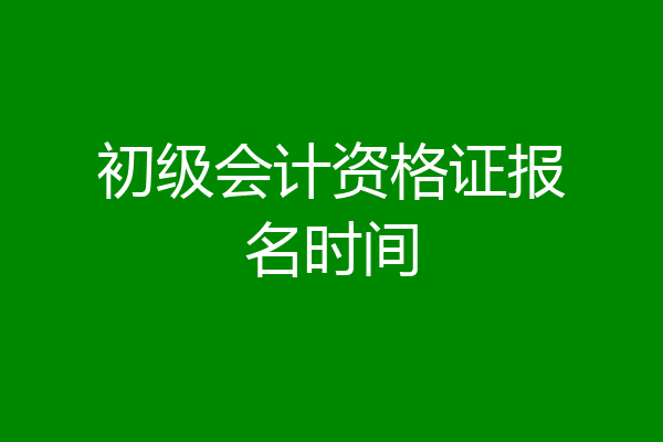初级会计资格证报名时间