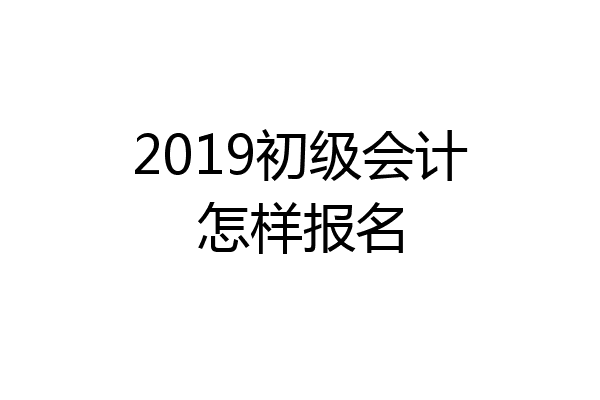 2019初级会计怎样报名