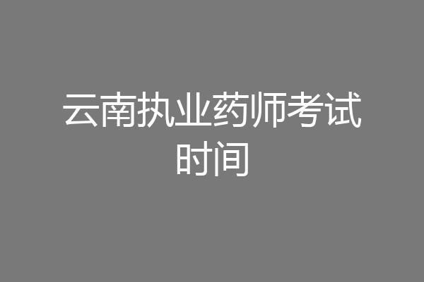 云南执业药师考试时间