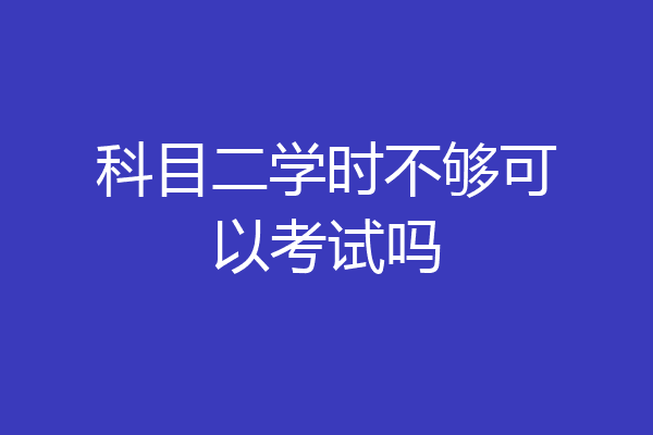 科目二学时不够可以考试吗